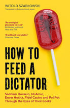 How to Feed a Dictator: Saddam Hussein, Idi Amin, Enver Hoxha, Fidel Castro, and Pol Pot Through the Eyes of Their Cooks cover image